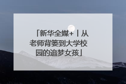 新华全媒+丨从老师背篓到大学校园的追梦女孩