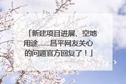 新建项目进展、空地用途……昌平网友关心的问题官方回复了！