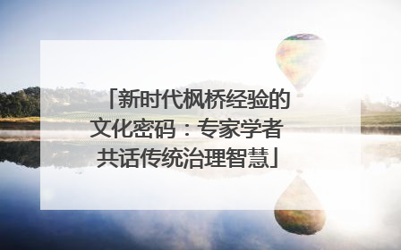 新时代枫桥经验的文化密码：专家学者共话传统治理智慧