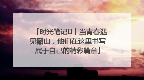 时光笔记⑪丨当青春遇见韶山，他们在这里书写属于自己的精彩篇章