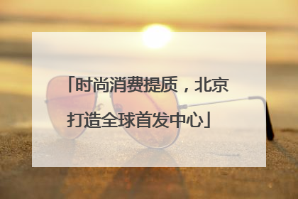 时尚消费提质，北京打造全球首发中心