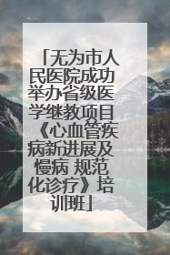 无为市人民医院成功举办省级医学继教项目《心血管疾病新进展及慢病 规范化诊疗》培训班