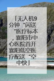 无人机9分钟“闪送“医疗标本，襄阳市中心医院首开襄阳低空医疗配送“空中快