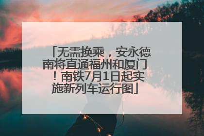 无需换乘，安永德南将直通福州和厦门！南铁7月1日起实施新列车运行图