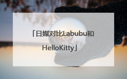 日媒对比Labubu和HelloKitty
