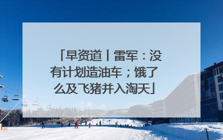 早资道丨雷军：没有计划造油车；饿了么及飞猪并入淘天