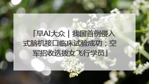 早AI大众｜我国首例侵入式脑机接口临床试验成功；空军招收选拔女飞行学员