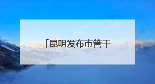 昆明发布市管干部任前公示公告