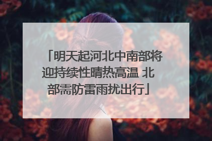 明天起河北中南部将迎持续性晴热高温 北部需防雷雨扰出行