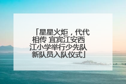 星星火炬，代代相传 宜宾江安西江小学举行少先队新队员入队仪式