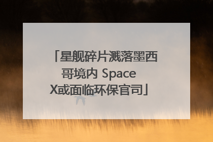 星舰碎片溅落墨西哥境内 SpaceX或面临环保官司