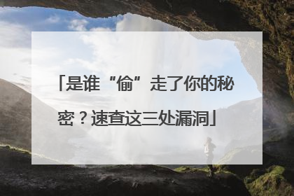 是谁“偷”走了你的秘密？速查这三处漏洞