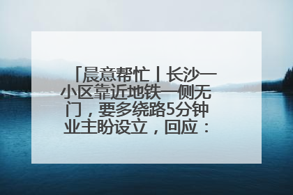 晨意帮忙丨长沙一小区靠近地铁一侧无门，要多绕路5分钟业主盼设立，回应：意见不一致