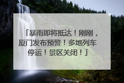 暴雨即将抵达！刚刚，厦门发布预警！多地列车停运！景区关闭！