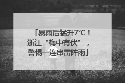 暴雨后猛升7℃！浙江“梅中有伏”，警惕一连串雷阵雨