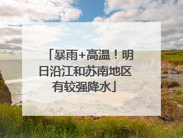 暴雨+高温！明日沿江和苏南地区有较强降水