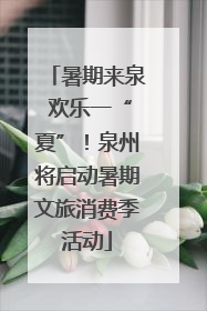暑期来泉 欢乐一“夏”！泉州将启动暑期文旅消费季活动