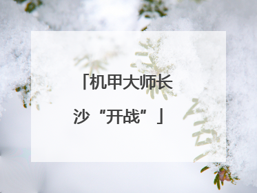机甲大师长沙“开战”