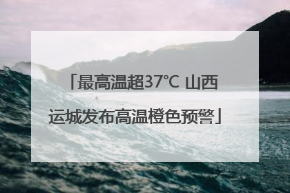 最高温超37℃ 山西运城发布高温橙色预警