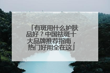 有斑用什么护肤品好？中国祛斑十大品牌推荐指南，热门好用全在这