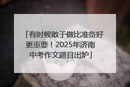 有时候敢于做比准备好更重要！2025年济南中考作文题目出炉