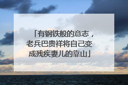 有钢铁般的意志，老兵巴贵祥将自己变成残疾妻儿的靠山