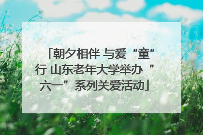 朝夕相伴 与爱“童”行 山东老年大学举办“六一”系列关爱活动