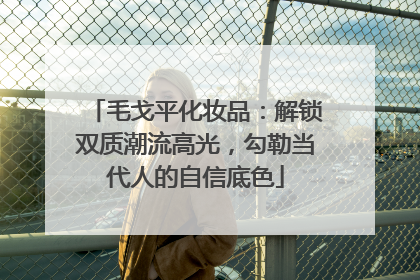 毛戈平化妆品：解锁双质潮流高光，勾勒当代人的自信底色