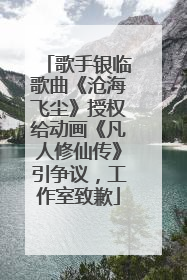 歌手银临歌曲《沧海飞尘》授权给动画《凡人修仙传》引争议，工作室致歉