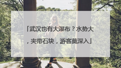 武汉也有大瀑布？水势大，夹带石块，游客莫深入