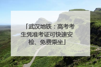 武汉地铁：高考考生凭准考证可快速安检、免费乘坐