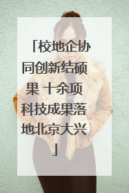 校地企协同创新结硕果 十余项科技成果落地北京大兴