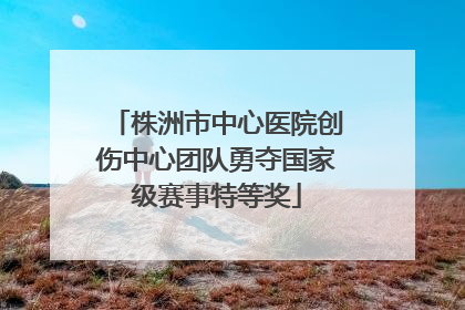 株洲市中心医院创伤中心团队勇夺国家级赛事特等奖