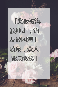 桨板被海浪冲走，钓友被困海上喷泉，众人紧急救援