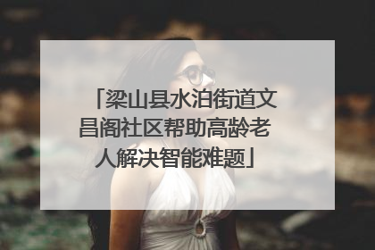 梁山县水泊街道文昌阁社区帮助高龄老人解决智能难题