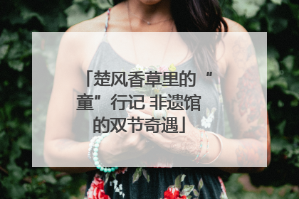 楚风香草里的“童”行记 非遗馆的双节奇遇