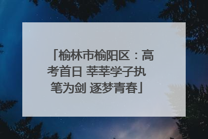 榆林市榆阳区：高考首日 莘莘学子执笔为剑 逐梦青春