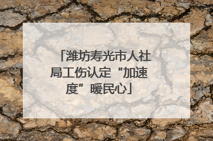 潍坊寿光市人社局工伤认定“加速度”暖民心