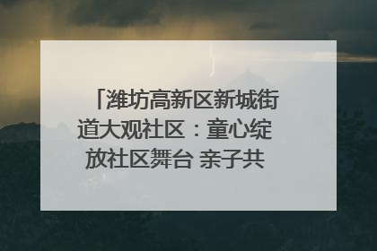 潍坊高新区新城街道大观社区：童心绽放社区舞台 亲子共谱六一欢歌