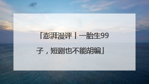 澎湃漫评丨一胎生99子，短剧也不能胡编