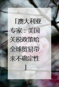 澳大利亚专家：美国关税政策给全球贸易带来不确定性