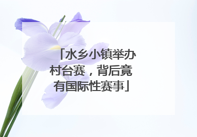 水乡小镇举办村台赛，背后竟有国际性赛事