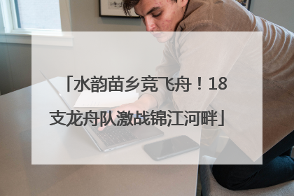 水韵苗乡竞飞舟！18支龙舟队激战锦江河畔