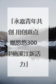 永嘉青年共创 用创意点燃悠悠300里楠溪江新活力