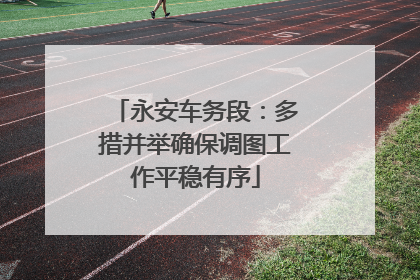 永安车务段：多措并举确保调图工作平稳有序