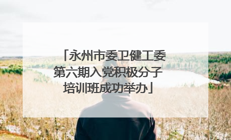 永州市委卫健工委第六期入党积极分子培训班成功举办