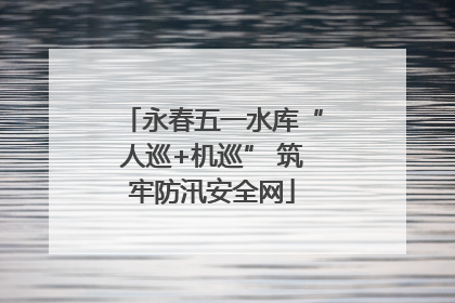 永春五一水库“人巡+机巡” 筑牢防汛安全网