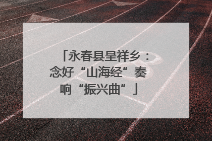 永春县呈祥乡：念好“山海经”奏响“振兴曲”