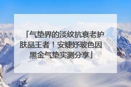 气垫界的淡纹抗衰老护肤品王者！安婕妤玻色因黑金气垫实测分享