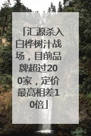 汇源杀入白桦树汁战场，目前品牌超过200家，定价最高相差10倍